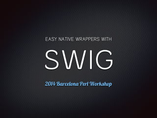 EASY NATIVE WRAPPERS WITH 
SWIG 
2014 Barcelona Perl Workshop 
 