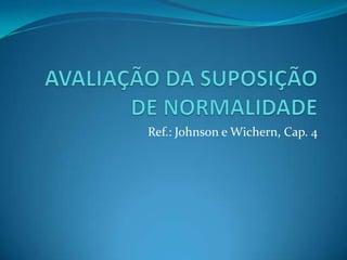 AVALIAÇÃO DA SUPOSIÇÃO DE NORMALIDADE Ref.: Johnson e Wichern, Cap. 4 