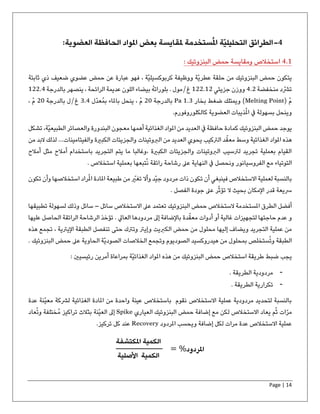 Page | 14
4-‫ملقايسة‬ ‫ستخدمة‬ُ‫مل‬‫ا‬ ‫ّة‬‫ي‬‫التحليل‬ ‫الطرائق‬‫بعض‬‫الحافظة‬ ‫املواد‬‫العضوية‬:
.14‫ومقايسة‬ ‫استخالص‬: ‫البنزوئيك‬ ‫حمض‬
‫ّة‬‫ي‬‫عطر‬ ‫حلقة‬ ‫من‬ ‫البنزوئيك‬ ‫حمض‬ ‫يتكون‬‫ثابتة‬ ‫ذي‬ ‫ضعيف‬ ‫عضوي‬ ‫حمض‬ ‫عن‬ ‫عبارة‬ ‫فهو‬ ، ‫ّة‬‫ي‬‫كربوكسيل‬ ‫ووظيفة‬
‫منخفضة‬ ‫د‬ّ‫ترش‬4.2‫جزيئي‬ ‫ووزن‬122.12‫غ‬/‫مول‬‫بالدرجة‬ ‫ينصهر‬ ، ‫الرائحة‬ ‫عديمة‬ ‫اللون‬ ‫بيضاء‬ ُ‫ه‬‫بلورات‬ .122.4
( ْ‫م‬Melting Point‫بخار‬ ‫ضغط‬ ‫ويمتلك‬ )1.3Pa‫بالدرجة‬20‫ّل‬‫د‬‫ُع‬‫م‬‫ب‬ ‫باملاء‬ ‫ينحل‬ ، ْ‫م‬3.4‫غ‬/‫بالدرجة‬ ‫ل‬20ْ‫م‬،
.‫كالكلوروفورم‬ ‫العضوية‬ ‫ذيبات‬ُ‫مل‬‫ا‬ ‫يف‬ ‫بسهولة‬ ‫وينحل‬
‫يوجد‬‫والعصائر‬ ‫البندورة‬ ‫معجون‬ ‫أهمها‬ ‫الغذائية‬ ‫املواد‬ ‫من‬ ‫العديد‬ ‫يف‬ ‫حافظة‬ ‫كمادة‬ ‫البنزوئيك‬ ‫حمض‬‫ّة‬‫ي‬‫الطبيع‬‫ت‬ ،‫شكل‬
‫الغذائية‬ ‫املواد‬ ‫هذه‬‫يحوي‬ ‫الرتكيب‬ ‫د‬ّ‫معق‬ ‫وسط‬‫من‬ ‫العديد‬‫و‬ ‫الربوتينات‬...‫والفيتامينات‬ ‫الكبرية‬ ‫الجزيئات‬‫لذلك‬‫من‬ ‫البد‬
‫أمال‬ ‫مثل‬ ‫أمالح‬ ‫باستخدام‬ ‫التجريد‬ ‫يتم‬ ‫ما‬ ‫،وغالبا‬ ‫الكبرية‬ ‫والجزيئات‬ ‫الربوتينات‬ ‫لرتسيب‬ ‫تجريد‬ ‫بعملية‬ ‫القيام‬‫ح‬
ُ‫ن‬ ‫رائقة‬ ‫رشاحة‬ ‫عىل‬ ‫النهاية‬ ‫يف‬ ‫ونحصل‬ ‫الفروسيانور‬ ‫مع‬ ‫التوتياء‬. ‫استخالص‬ ‫بعملية‬ ‫تبعها‬
‫و‬ ‫ّد‬‫ي‬‫ج‬ ‫مردود‬ ‫ذات‬ ‫تكون‬ ‫أن‬ ‫فينبغي‬ ‫االستخالص‬ ‫لعملية‬ ‫بالنسبة‬‫و‬ ‫استخالصها‬ ‫راد‬ُ‫مل‬‫ا‬ ‫املادة‬ ‫طبيعة‬ ‫من‬ ّ‫تغري‬ ‫أال‬‫تكون‬ ‫أن‬
. ‫الفصل‬ ‫جودة‬ ‫عىل‬ ‫ر‬ّ‫ث‬‫تؤ‬ ‫ال‬ ‫بحيث‬ ‫اإلمكان‬ ‫قدر‬ ‫رسيعة‬
‫سائل‬ ‫االستخالص‬ ‫عىل‬ ‫تعتمد‬ ‫البنزوئيك‬ ‫حمض‬ ‫الستخالص‬ ‫املستخدمة‬ ‫الطرق‬ ‫أفضل‬–‫تطبيقها‬ ‫لسهولة‬ ‫وذلك‬ ‫سائل‬
‫م‬ ‫إىل‬ ‫باإلضافة‬ ‫دة‬ّ‫معق‬ ‫أدوات‬ ‫أو‬ ‫غالية‬ ‫لتجهيزات‬ ‫حاجتها‬ ‫عدم‬ ‫و‬‫الحاصل‬ ‫الرائقة‬ ‫الرشاحة‬ ‫تؤخذ‬ . ‫العايل‬ ‫ردودها‬‫عليها‬
‫إل‬ ‫ويضاف‬ ‫التجريد‬ ‫عملية‬ ‫من‬‫هذه‬ ‫تجمع‬ ، ‫اإليرتية‬ ‫الطبقة‬ ‫تنفصل‬ ‫حتى‬ ‫وترتك‬ ‫وإيرت‬ ‫الكربيت‬ ‫حمض‬ ‫من‬ ‫محلول‬ ‫يها‬
. ‫البنزوئيك‬ ‫حمض‬ ‫عىل‬ ‫الحاوية‬ ‫ّة‬‫ي‬‫الصود‬ ‫الخالصات‬ ‫وتجمع‬ ‫الصوديوم‬ ‫هيدروكسيد‬ ‫من‬ ‫بمحلول‬ ‫ستخلص‬ُ‫ت‬‫و‬ ‫الطبقة‬
‫طر‬ ‫ضبط‬ ‫يجب‬: ‫رئيسيني‬ ‫أمرين‬ ‫بمراعاة‬ ‫ّة‬‫ي‬‫الغذائ‬ ‫املواد‬ ‫هذه‬ ‫من‬ ‫البنزوئيك‬ ‫حمض‬ ‫استخالص‬ ‫يقة‬
-. ‫الطريقة‬ ‫مردودية‬
-. ‫الطريقة‬ ‫تكرارية‬
‫باستخالص‬ ‫نقوم‬ ‫االستخالص‬ ‫عملية‬ ‫مردودية‬ ‫لتحديد‬ ‫بالنسبة‬‫عدة‬ ‫ّنة‬‫ي‬‫مع‬ ‫لرشكة‬ ‫الغذائية‬ ‫املادة‬ ‫من‬ ‫واحدة‬ ‫عينة‬
‫الب‬ ‫حمض‬ ‫إضافة‬ ‫مع‬ ‫لكن‬ ‫االستخالص‬ ‫يعاد‬ ‫م‬ُ‫ث‬ ‫ات‬ّ‫مر‬‫العياري‬ ‫نزوئيك‬Spikeُ‫ت‬‫و‬ ‫ُختلفة‬‫م‬ ‫تراكيز‬ ‫بثالث‬ ‫ّنة‬‫ي‬‫الع‬ ‫إىل‬‫عاد‬
‫املردود‬ ‫ويحسب‬ ‫إضافة‬ ‫لكل‬ ‫مرات‬ ‫عدة‬ ‫االستخالص‬ ‫عملية‬Recovery.‫تركيز‬ ‫كل‬ ‫عند‬
‫املكتشفة‬ ‫الكمية‬
‫األصلية‬ ‫الكمية‬
= %‫املردود‬
 