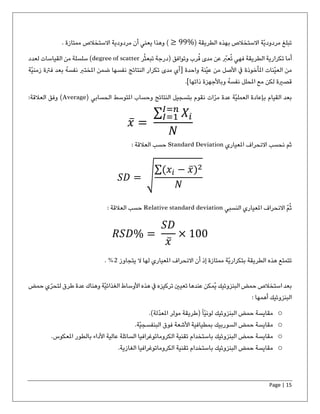 Page | 15
( ‫الطريقة‬ ‫بهذه‬ ‫االستخالص‬ ‫ّة‬‫ي‬‫مردود‬ ‫تبلغ‬≥ 99%. ‫ممتازة‬ ‫االستخالص‬ ‫مردودية‬ ‫أن‬ ‫يعني‬ ‫وهذا‬ )
ّ‫عرب‬ُ‫ت‬ ‫فهي‬ ‫الطريقة‬ ‫تكرارية‬ ‫أما‬‫تبع‬ ‫(درجة‬ ‫وتوافق‬ ‫رب‬ُ‫ق‬ ‫مدى‬ ‫عن‬ُ‫ث‬‫ر‬degree of scatter‫ل‬ ‫القياسات‬ ‫من‬ ‫سلسلة‬ )‫عدد‬
‫واحدة‬ ‫ّنة‬‫ي‬‫ع‬ ‫من‬ ‫األصل‬ ‫يف‬ ‫املأخوذة‬ ‫ّنات‬‫ي‬‫الع‬ ‫من‬[‫بعد‬ ُ‫ه‬‫نفس‬ ‫املخترب‬ ‫ضمن‬ ‫نفسها‬ ‫النتائج‬ ‫تكرار‬ ‫مدى‬ ‫أي‬‫فرت‬‫زم‬ ‫ة‬‫ّة‬‫ي‬‫ن‬
‫ذاتها‬ ‫وباألجهزة‬ ُ‫ه‬‫نفس‬ ‫املحلل‬ ‫مع‬ ‫لكن‬ ‫قصرية‬].
‫الحسابي‬ ‫املتوسط‬ ‫وحساب‬ ‫النتائج‬ ‫بتسجيل‬ ‫نقوم‬ ‫ات‬ّ‫مر‬ ‫عدة‬ ‫ّة‬‫ي‬‫العمل‬ ‫بإعادة‬ ‫القيام‬ ‫بعد‬(Average):‫العالقة‬ ‫وفق‬
𝑥̅ =
∑ 𝑋𝑖
𝐼=𝑛
𝐼=1
𝑁
‫املعياري‬ ‫االنحراف‬ ‫نحسب‬ ‫ثم‬Standard Deviation: ‫العالقة‬ ‫حسب‬
𝑆𝐷 = √
∑(𝑥𝑖 − 𝑥̅)2
𝑁
‫النسبي‬ ‫املعياري‬ ‫االنحراف‬ ّ‫م‬ُ‫ث‬Relative standard deviation: ‫العالقة‬ ‫حسب‬
𝑅𝑆𝐷% =
𝑆𝐷
𝑥̅
× 100
‫يتجاوز‬ ‫ال‬ ‫لها‬ ‫املعياري‬ ‫االنحراف‬ ‫أن‬ ‫إذ‬ ‫ممتازة‬ ‫ّة‬‫ي‬‫بتكرار‬ ‫الطريقة‬ ‫هذه‬ ‫تتمتع‬2. %
‫وهناك‬ ‫ّة‬‫ي‬‫الغذائ‬ ‫األوساط‬ ‫هذه‬ ‫يف‬ ‫تركيزه‬‫تعيني‬‫عندها‬ ‫ُمكن‬‫ي‬ ‫البنزوئيك‬ ‫حمض‬ ‫استخالص‬ ‫بعد‬‫عدة‬‫حمض‬ ‫ي‬ّ‫لتحر‬ ‫طرق‬
: ‫أهمها‬ ‫البنزوئيك‬
o)‫ّلة‬‫د‬‫املع‬ ‫مولر‬ ‫(طريقة‬ً‫ا‬ّ‫ي‬‫لون‬ ‫البنزوئيك‬ ‫حمض‬ ‫مقايسة‬.
o‫ال‬ ‫حمض‬ ‫مقايسة‬‫سوربيك‬.‫ّة‬‫ي‬‫البنفسج‬ ‫فوق‬ ‫األشعة‬ ‫بمطيافية‬
o‫باستخدام‬ ‫البنزوئيك‬ ‫حمض‬ ‫مقايسة‬‫املعكوس‬ ‫بالطور‬ ‫األداء‬ ‫عالية‬ ‫السائلة‬ ‫الكروماتوغرافيا‬ ‫تقنية‬.
o‫تقنية‬ ‫باستخدام‬ ‫البنزوئيك‬ ‫حمض‬ ‫مقايسة‬‫الغازية‬ ‫الكروماتوغرافيا‬.
 