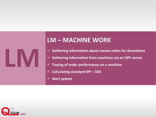 LM
LM – MACHINE WORK
 Gathering information about reason codes for downtimes
 Gathering information from machines via an OPC server
 Tracing of order performance on a machine
 Calculating standard KPI – OEE
 Alert system
 
