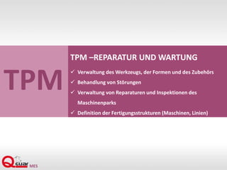 TPM
TPM –REPARATUR UND WARTUNG
 Verwaltung des Werkzeugs, der Formen und des Zubehörs
 Behandlung von Störungen
 Verwaltung von Reparaturen und Inspektionen des
Maschinenparks
 Definition der Fertigungsstrukturen (Maschinen, Linien)
 