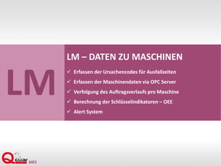 LM
LM – DATEN ZU MASCHINEN
 Erfassen der Ursachencodes für Ausfallzeiten
 Erfassen der Maschinendaten via OPC Server
 Verfolgung des Auftragsverlaufs pro Maschine
 Berechnung der Schlüsselindikatoren – OEE
 Alert System
 