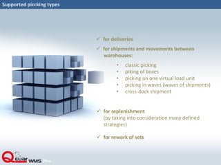 Supported piccking types
 for deliveries
 for shipments and movements between
warehouses:
• classic picking
• piking of boxes
• picking on one virtual load unit
• picking in waves (waves of shipments)
• cross-dock shipment
 for replenishment
(by taking into consideration many defined
strategies)
 for rework of sets
 