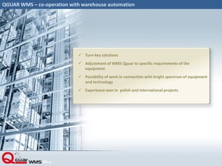 QGUAR WMS – co-operation with warehouse automation
 Turn-key solutions
 Adjustment of WMS Qguar to specific requirements of the
equipment
 Possibility of work in connection with bright spectrum of equipment
and technology
 Experience won in polish and international projects
 