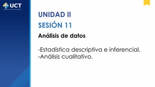 UNIDAD II
SESIÓN 11
Análisis de datos
-Estadística descriptiva e inferencial.
-Análisis cualitativo.
 