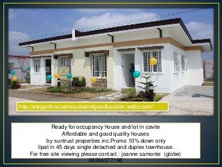 Ready for occupancy house and lot in cavite
Affordable and good quality houses
by suntrust properties inc.Promo 10% down only
lipat in 45 days single detached and duplex townhouse.
For free site viewing please contact : joanne samonte (globe)
09264377198
http://eleganthouseincaviteandgoodlocation.webs.com/
 