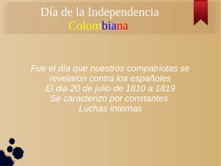Día de la Independencia
Colombiana
Fue el día que nuestros compatriotas se
revelaron contra los españoles
El dia 20 de julio de 1810 a 1819
Se caracterizo por constantes
Luchas internas
 