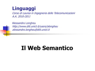 Il Web Semantico
Linguaggi
Corso di Laurea in Ingegneria delle Telecomunicazioni
A.A. 2010-2011
Alessandro Longheu
http://www.diit.unict.it/users/alongheu
alessandro.longheu@diit.unict.it
 