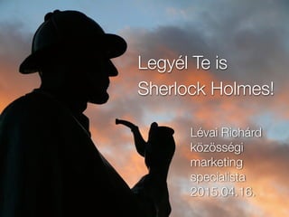 Legyél Te is
Sherlock Holmes!
Lévai Richárd
közösségi
marketing
specialista
2015.04.16.
 
