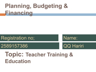 QQ Hariri
Topic: Teacher Training &
Education
2589157386
Registration no; Name:
Planning, Budgeting &
Financing
 