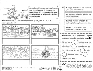 A traves del tiempo. para satisfacer
sus necesidades el hombre ha
recurrido a los recursos naturales
ocasionando la alteracion de los
ecosistemas.
o 0
Recorta los recuadros de la derecha y pegalos en donde
corresponda. l
1f··~I·.;~.~.~.~..~~~.~~.~~~.~;~.~~~.~.~~~
o 0
: y no vuelven a crecer. :o 0
o 0
._--------------_._--_._-_ .._------._----------------- ..
r---------_·_·_---------·_-----------------------------,o 0
: Los hombres talan los arboles de :o 0
: forma irracional. :o 0
o 0
.--------_.------------------------------------------- ..
r---------_·_---------------_····_-----··--_·_·····_--.,o 0
: Cuando no hay rotaci6n de :o 0
: cultivos. la tierra pierde minerales. :o 0
o •
r------------------------------------------------------,o 0
~ La pesca clandestina provoca la 1
: desaparici6n de especies. :o 0
o 0
 