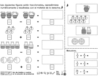 Las siguientes flguras eston fraccionadas, representalas
numericamente y resuelvelascon el material de la derecha.l
B
mmc£c£
B
B
B
+
+
I~II~ I~ Uso de medios y cuartos
Jl0, ~ en la solucion de problemas
Bi···-------------------.--------------
···············---------- _ .._----_ .
Bi-·····_·------------·----------------
···•
··········~-----------.-----_._---_ ....._ ...__ .-
B
B
L .
Resuelve.
2 4
- +-=
4 4
3 2
- +-=
2 2
16 8
- --=
4 4
 