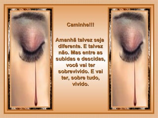  
Caminhe!!!Caminhe!!!
Amanhã talvez sejaAmanhã talvez seja
diferente. E talvezdiferente. E talvez
não. Mas entre asnão. Mas entre as
subidas e descidas,subidas e descidas,
você vai tervocê vai ter
sobrevivido. E vaisobrevivido. E vai
ter, sobre tudo,ter, sobre tudo,
vivido.vivido.
 