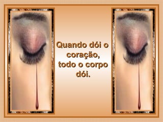  
Quando dói oQuando dói o
coração,coração,
todo o corpotodo o corpo
dói.dói.
 