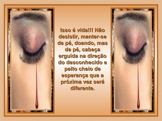  
Isso é vida!!! NãoIsso é vida!!! Não
desistir, manter-sedesistir, manter-se
de pé, doendo, masde pé, doendo, mas
de pé, cabeçade pé, cabeça
erguida na direçãoerguida na direção
do desconhecido edo desconhecido e
peito cheio depeito cheio de
esperança que aesperança que a
próxima vez serápróxima vez será
diferente.diferente.
 