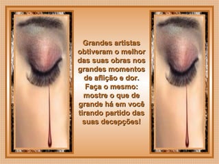  
Grandes artistasGrandes artistas
obtiveram o melhorobtiveram o melhor
das suas obras nosdas suas obras nos
grandes momentosgrandes momentos
de aflição e dor.de aflição e dor.
Faça o mesmo:Faça o mesmo:
mostre o que demostre o que de
grande há em vocêgrande há em você
tirando partido dastirando partido das
suas decepções!suas decepções!
 