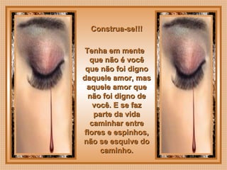  
Construa-se!!!Construa-se!!!
Tenha em menteTenha em mente
que não é vocêque não é você
que não foi dignoque não foi digno
daquele amor, masdaquele amor, mas
aquele amor queaquele amor que
não foi digno denão foi digno de
você. E se fazvocê. E se faz
parte da vidaparte da vida
caminhar entrecaminhar entre
flores e espinhos,flores e espinhos,
não se esquive donão se esquive do
caminho.caminho.
 