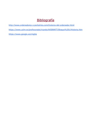 Bibliografía
http://www.ordenadores-y-portatiles.com/historia-del-ordenador.html
https://www.uclm.es/profesorado/ricardo/WEBNNTT/Bloque%201/Historia.htm
https://www.google.es/imghp
 