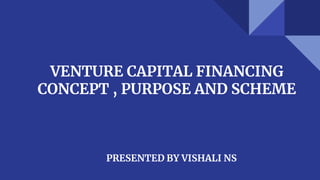 VENTURE CAPITAL FINANCING
CONCEPT , PURPOSE AND SCHEME
PRESENTED BY VISHALI NS
 