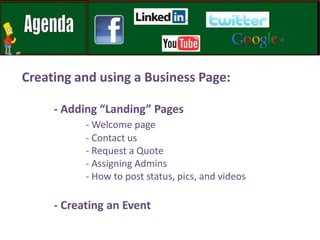 Creating and using aBusiness Page:- Adding “Landing” Pages- Welcome page		- Contact us		- Request a Quote		- Assigning Admins		- How to post status, pics, and videos	- Creating an Event