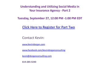 Understanding and Utilizing Social Media in Your Insurance Agency - Part 2Tuesday, September 27, 12:00 PM -1:00 PM EDTClick Here to Register for Part TwoContact Kevin: www.kevindorgan.comwww.facebook.com/kevindorganconsultingkevin@dorganconsulting.com614-285-5240