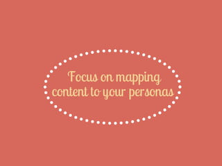 Focus on mapping
content to your personas
 