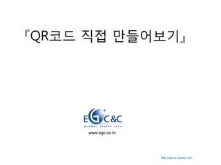『QR코드 직접 만들어보기』




     www.egc.co.kr




                     http://egcnc.tistory.com
 