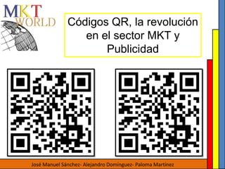 Códigos QR, la revolución
                 en el sector MKT y
                     Publicidad




José Manuel Sánchez- Alejandro Domínguez- Paloma Martínez
 
