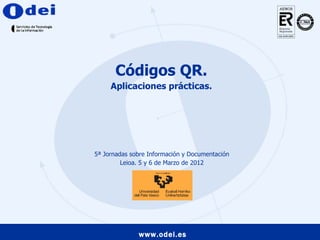 Códigos QR.
     Aplicaciones prácticas.




5ª Jornadas sobre Información y Documentación
         Leioa. 5 y 6 de Marzo de 2012




              www.odei.es
 