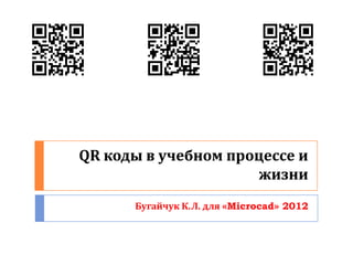 QR коды в учебном процессе и
                      жизни
      Бугайчук К.Л. для «Microcad» 2012
 