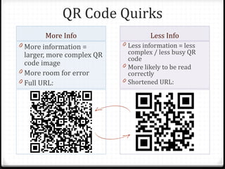 QR Code Quirks
          More Info                  Less Info
0 More information =        0 Less information = less
  larger, more complex QR     complex / less busy QR
                              code
  code image                0 More likely to be read
0 More room for error         correctly
0 Full URL:                 0 Shortened URL:
 