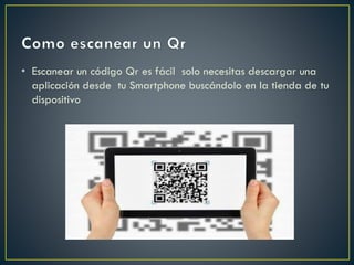 • Escanear un código Qr es fácil solo necesitas descargar una
aplicación desde tu Smartphone buscándolo en la tienda de tu
dispositivo
 