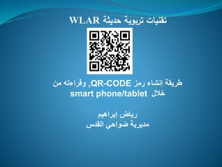 ‫حديثة‬ ‫تربوية‬ ‫تقنيات‬WLAR
‫رمز‬ ‫إنشاء‬ ‫طريقة‬QR-CODE,‫من‬ ‫وقراءته‬
‫خالل‬smart phone/tablet
‫إبراهيم‬ ‫رياض‬
‫القدس‬ ‫ضواحي‬ ‫مديرية‬
 