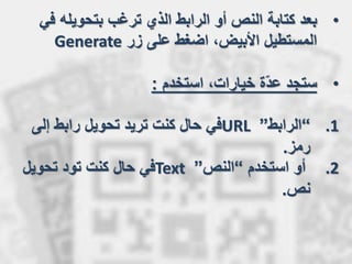 •‫ف‬ ‫بتحويله‬ ‫ترغب‬ ‫الذي‬ ‫الرابط‬ ‫أو‬ ‫النص‬ ‫كتابة‬ ‫بعد‬‫ي‬
‫زر‬ ‫على‬ ‫اضغط‬ ،‫األبيض‬ ‫المستطيل‬Generate
•‫استخدم‬ ،‫خيارات‬ ‫ّة‬‫د‬‫ع‬ ‫ستجد‬:
.1“‫الرابط‬”URL‫إلى‬ ‫رابط‬ ‫تحويل‬ ‫تريد‬ ‫كنت‬ ‫حال‬ ‫في‬
‫رمز‬.
.2‫استخدم‬ ‫أو‬“‫النص‬”Text‫تحويل‬ ‫تود‬ ‫كنت‬ ‫حال‬ ‫في‬
‫نص‬.
 