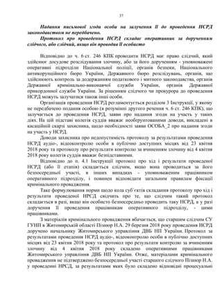 37
Надання письмової згоди особи на залучення її до проведення НСРД
законодавством не передбачено.
Протокол про проведення НСРД складає оперативник за дорученням
слідчого, або слідчий, якщо він проводив її особисто
Відповідно до ч. 6 ст. 246 КПК проводити НСРД має право слідчий, який
здійснює досудове розслідування злочину, або за його дорученням - уповноважені
оперативні підрозділи Національної поліції, органів безпеки, Національного
антикорупційного бюро України, Державного бюро розслідувань, органів, що
здійснюють контроль за додержанням податкового і митного законодавства, органів
Державної кримінально-виконавчої служби України, органів Державної
прикордонної служби України. За рішенням слідчого чи прокурора до проведення
НСРД можуть залучатися також інші особи.
Організація проведення НСРД регламентується розділом 3 Інструкції, у якому
не передбачено подання особою (в розумінні другого речення ч. 6 ст. 246 КПК), що
залучається до проведення НСРД, заяви про надання згоди на участь у таких
діях. На цій підставі колегія суддів вважає необґрунтованими доводи, викладені в
касаційній скарзі захисника, щодо необхідності заяви ОСОБА_2 про надання згоди
на участь у НСРД.
Доводи захисника про недопустимість протоколу за результатами проведення
НСРД аудіо-, відеоконтролю особи в публічно доступних місцях від 23 квітня
2018 року та протоколу про результати контролю за вчиненням злочину від 4 квітня
2018 року колегія суддів вважає безпідставними.
Відповідно до п. 4.1 Інструкції протокол про хід і результати проведеної
НСРД (або її етапів) складається слідчим, якщо вона проводиться за його
безпосередньої участі, в інших випадках - уповноваженим працівником
оперативного підрозділу, і повинен відповідати загальним правилам фіксації
кримінального провадження.
Таке формулювання норми щодо кола суб`єктів складання протоколу про хід і
результати проведеної НРСД свідчить про те, що слідчим такий протокол
складається в разі, якщо він особисто безпосередньо проводить таку НСРД, а у разі
доручення її проведення працівникам оперативного підрозділу, - цими
працівниками.
З матеріалів кримінального провадження вбачається, що старшим слідчим СУ
ГУНП в Житомирській області Пізнюр Н.А. 29 березня 2018 року проведення НСРД
доручено начальнику Житомирського управління ДВБ НП України. Протокол за
результатами проведення НСРД аудіо-, відеоконтролю особи в публічно доступних
місцях від 23 квітня 2018 року та протокол про результати контролю за вчиненням
злочину від 4 квітня 2018 року складено оперативними працівниками
Житомирського управління ДВБ НП України. Отже, матеріалами кримінального
провадження не підтверджено безпосередньої участі старшого слідчого Пізнюр Н.А.
у проведенні НРСД, за результатами яких було складено відповідні процесуальні
 