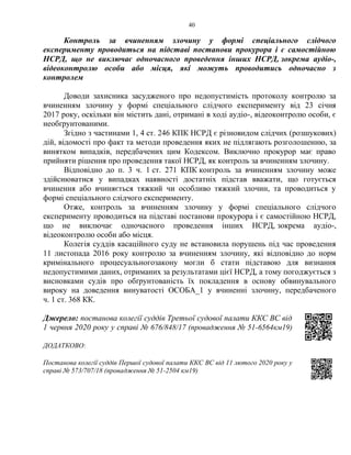 40
Контроль за вчиненням злочину у формі спеціального слідчого
експерименту проводиться на підставі постанови прокурора і є самостійною
НСРД, що не виключає одночасного проведення інших НСРД, зокрема аудіо-,
відеоконтролю особи або місця, які можуть проводитись одночасно з
контролем
Доводи захисника засудженого про недопустимість протоколу контролю за
вчиненням злочину у формі спеціального слідчого експерименту від 23 січня
2017 року, оскільки він містить дані, отримані в ході аудіо-, відеоконтролю особи, є
необґрунтованими.
Згідно з частинами 1, 4 ст. 246 КПК НСРД є різновидом слідчих (розшукових)
дій, відомості про факт та методи проведення яких не підлягають розголошенню, за
винятком випадків, передбачених цим Кодексом. Виключно прокурор має право
прийняти рішення про проведення такої НСРД, як контроль за вчиненням злочину.
Відповідно до п. 3 ч. 1 ст. 271 КПК контроль за вчиненням злочину може
здійснюватися у випадках наявності достатніх підстав вважати, що готується
вчинення або вчиняється тяжкий чи особливо тяжкий злочин, та проводиться у
формі спеціального слідчого експерименту.
Отже, контроль за вчиненням злочину у формі спеціального слідчого
експерименту проводиться на підставі постанови прокурора і є самостійною НСРД,
що не виключає одночасного проведення інших НСРД, зокрема аудіо-,
відеоконтролю особи або місця.
Колегія суддів касаційного суду не встановила порушень під час проведення
11 листопада 2016 року контролю за вчиненням злочину, які відповідно до норм
кримінального процесуальногозакону могли б стати підставою для визнання
недопустимими даних, отриманих за результатами цієї НСРД, а тому погоджується з
висновками судів про обґрунтованість їх покладення в основу обвинувального
вироку на доведення винуватості ОСОБА_1 у вчиненні злочину, передбаченого
ч. 1 ст. 368 КК.
Джерело: постанова колегії суддів Третьої судової палати ККС ВС від
1 червня 2020 року у справі № 676/848/17 (провадження № 51-6564км19)
ДОДАТКОВО:
Постанова колегії суддів Першої судової палати ККС ВС від 11 лютого 2020 року у
справі № 573/707/18 (провадження № 51-2504 км19)
 