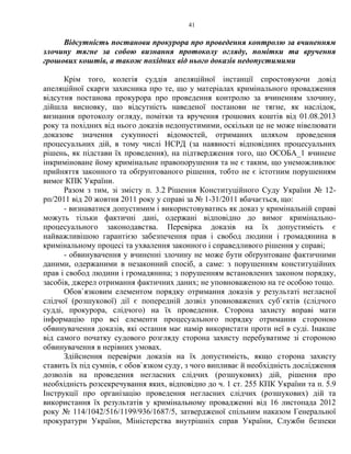 41
Відсутність постанови прокурора про проведення контролю за вчиненням
злочину тягне за собою визнання протоколу огляду, помітки та вручення
грошових коштів, а також похідних від нього доказів недопустимими
Крім того, колегія суддів апеляційної інстанції спростовуючи довід
апеляційної скарги захисника про те, що у матеріалах кримінального провадження
відсутня постанова прокурора про проведення контролю за вчиненням злочину,
дійшла висновку, що відсутність наведеної постанови не тягне, як наслідок,
визнання протоколу огляду, помітки та вручення грошових коштів від 01.08.2013
року та похідних від нього доказів недопустимими, оскільки це не може нівелювати
доказове значення сукупності відомостей, отриманих шляхом проведення
процесуальних дій, в тому числі НСРД (за наявності відповідних процесуальних
рішень, як підстави їх проведення), на підтвердження того, що ОСОБА_1 вчинене
інкриміноване йому кримінальне правопорушення та не є таким, що унеможливлює
прийняття законного та обґрунтованого рішення, тобто не є істотним порушенням
вимог КПК України.
Разом з тим, зі змісту п. 3.2 Рішення Конституційного Суду України № 12-
рп/2011 від 20 жовтня 2011 року у справі за № 1-31/2011 вбачається, що:
- визнаватися допустимим і використовуватись як доказ у кримінальній справі
можуть тільки фактичні дані, одержані відповідно до вимог кримінально-
процесуального законодавства. Перевірка доказів на їх допустимість є
найважливішою гарантією забезпечення прав і свобод людини і громадянина в
кримінальному процесі та ухвалення законного і справедливого рішення у справі;
- обвинувачення у вчиненні злочину не може бути обґрунтоване фактичними
даними, одержаними в незаконний спосіб, а саме: з порушенням конституційних
прав і свобод людини і громадянина; з порушенням встановлених законом порядку,
засобів, джерел отримання фактичних даних; не уповноваженою на те особою тощо.
Обов`язковим елементом порядку отримання доказів у результаті негласної
слідчої (розшукової) дії є попередній дозвіл уповноважених суб`єктів (слідчого
судді, прокурора, слідчого) на їх проведення. Сторона захисту вправі мати
інформацію про всі елементи процесуального порядку отримання стороною
обвинувачення доказів, які остання має намір використати проти неї в суді. Інакше
від самого початку судового розгляду сторона захисту перебуватиме зі стороною
обвинувачення в нерівних умовах.
Здійснення перевірки доказів на їх допустимість, якщо сторона захисту
ставить їх під сумнів, є обов`язком суду, з чого випливає й необхідність дослідження
дозволів на проведення негласних слідчих (розшукових) дій, рішення про
необхідність розсекречування яких, відповідно до ч. 1 ст. 255 КПК України та п. 5.9
Інструкції про організацію проведення негласних слідчих (розшукових) дій та
використання їх результатів у кримінальному провадженні від 16 листопада 2012
року № 114/1042/516/1199/936/1687/5, затвердженої спільним наказом Генеральної
прокуратури України, Міністерства внутрішніх справ України, Служби безпеки
 
