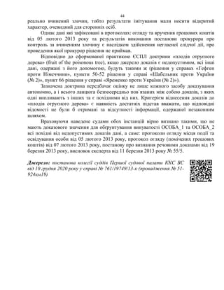 44
реально вчинений злочин, тобто результати імітування мали носити відкритий
характер, очевидний для сторонніх осіб.
Однак дані які зафіксовані в протоколах: огляду та вручення грошових коштів
від 05 лютого 2013 року та результатів виконання постанови прокурора про
контроль за вчиненням злочину є наслідком здійснення негласної слідчої дії, про
проведення якої прокурор рішення не приймав.
Відповідно до сформованої практикою ЄСПЛ доктрини «плодів отруєного
дерева» (fruit of the poisonous tree), якщо джерело доказів є недопустимим, всі інші
дані, одержані з його допомогою, будуть такими ж (рішення у справах «Гефген
проти Німеччини», пункти 50-52 рішення у справі «Шабельник проти України
(№ 2)», пункт 66 рішення у справі «Яременко проти України (№ 2)»).
Зазначена доктрина передбачає оцінку не лише кожного засобу доказування
автономно, а і всього ланцюга безпосередньо пов`язаних між собою доказів, з яких
одні випливають з інших та є похідними від них. Критерієм віднесення доказів до
«плодів отруєного дерева» є наявність достатніх підстав вважати, що відповідні
відомості не були б отримані за відсутності інформації, одержаної незаконним
шляхом.
Враховуючи наведене судами обох інстанцій вірно визнано такими, що не
мають доказового значення для обґрунтування винуватості ОСОБА_1 та ОСОБА_2
всі похідні від недопустимих доказів дані, а саме: протоколи огляду місця події та
освідування особи від 05 лютого 2013 року, протокол огляду (помічених грошових
коштів) від 07 лютого 2013 року, постанову про визнання речовими доказами від 19
березня 2013 року, висновок експерта від 11 березня 2013 року № 55/5.
Джерело: постанова колегії суддів Першої судової палати ККС ВС
від 10 грудня 2020 року у справі № 761/19749/13-к (провадження № 51-
924км19)
 