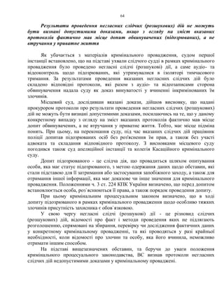 64
Результати проведення негласних слідчих (розшукових) дій не можуть
бути визнані допустимими доказами, якщо з огляду на зміст вказаних
протоколів фактично мав місце допит обвинувачених (підозрюваних), а не
втручання у приватне життя
Як убачається з матеріалів кримінального провадження, судом першої
інстанції встановлено, що на підставі ухвали слідчого судді в рамках кримінального
провадження було проведено негласні слідчі (розшукові) дії, а саме аудіо- та
відеоконтроль щодо підозрюваних, які утримувалися в ізоляторі тимчасового
тримання. За результатами проведення вказаних негласних слідчих дій було
складено відповідні протоколи, які разом з аудіо- та відеозаписами сторона
обвинувачення надала суду як доказ винуватості у вчиненні інкримінованих їм
злочинів.
Місцевий суд, дослідивши вказані докази, дійшов висновку, що надані
прокурором протоколи про результати проведення негласних слідчих (розшукових)
дій не можуть бути визнані допустимими доказами, посилаючись на те, що у даному
конкретному випадку з огляду на зміст вказаних протоколів фактично мав місце
допит обвинувачених, а не втручання у приватне життя. Тобто, має місце підміна
понять. При цьому, на переконання суду, під час вказаних слідчих дій працівник
поліції допитав підозрюваних осіб без роз'яснення їм прав, а також без участі
адвоката та складання відповідного протоколу. З висновками місцевого суду
погодився також суд апеляційної інстанції та колегія Касаційного кримінального
суду.
Допит підозрюваного - це слідча дія, що провадиться шляхом опитування
особи, яка має статус підозрюваного, з метою одержання даних щодо обставин, які
стали підставою для її затримання або застосування запобіжного заходу, а також для
отримання іншої інформації, яка має доказове чи інше значення для кримінального
провадження. Положеннями ч. 3 ст. 224 КПК України визначено, що перед допитом
встановлюється особа, роз`яснюються її права, а також порядок проведення допиту.
При цьому кримінальним процесуальним законом визначено, що в ході
допиту підозрюваного в рамках кримінального провадження щодо особливо тяжких
злочинів присутність захисника є обов`язковою.
У свою чергу негласні слідчі (розшукові) дії - це різновид слідчих
(розшукових) дій, відомості про факт і методи проведення яких не підлягають
розголошенню, спрямовані на збирання, перевірку чи дослідження фактичних даних
у конкретному кримінальному провадженні, та які проводяться у разі крайньої
необхідності, коли відомості про злочин та особу, яка його вчинила, неможливо
отримати іншим способом.
На підставі вищезазначених обставин, та беручи до уваги положення
кримінального процесуального законодавства, ВС визнав протоколи негласних
слідчих дій недопустимими доказами у кримінальному проваджені.
 