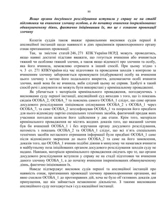 80
Якщо органи досудового розслідування вступили у справу не на стадії
підготовки чи вчинення злочину особою, а до початку вчинення інкримінованих
обвинуваченому діянь, фактично ініціювавши їх, то це є ознакою провокації
злочину
Колегія суддів також вважає правильними висновки судів першої й
апеляційної інстанцій щодо наявності в діях працівників правоохоронного органу
ознак притаманних провокації.
Так, за змістом статей 246, 271 КПК України НСРД можуть проводитись,
якщо наявні достатні підстави вважати, що готується вчинення або вчиняється
тяжкий чи особливо тяжкий злочин, а також якщо відомості про злочини та особу,
яка його вчинила, неможливо отримати в інший спосіб. При цьому згідно з
ч. 3 ст. 271 КПКУкраїни під час підготовки та проведення заходів з контролю за
вчиненням злочину забороняється провокувати (підбурювати) особу на вчинення
цього злочину з метою його подальшого викриття, допомагаючи особі вчинити
злочин, який вона би не вчинила, якби слідчий цьому не сприяв. Здобуті в такий
спосіб речі і документи не можуть бути використані у кримінальному провадженні.
Як убачається з матеріалів кримінального провадження, погоджуючись з
висновками суду першої інстанції, апеляційний суд виходив з того, що із показань
свідків ОСОБА_2, ОСОБА_7 та пояснень самого ОСОБА_1 слідує, що саме органи
досудового розслідування зініціювали спілкування ОСОБА_2 з ОСОБА_1 через
ОСОБА_7, та саме ОСОБА_2 зателефонував ОСОБА_1 та попросив його придбати
для нього відповідну партію спеціальних технічних засобів, фактичний продаж яких
учасники погодили шляхом його здійснення у два етапи. Крім того, матеріали
кримінального провадження не містять жодних доказів того, що вказаний злочин
був би вчинений ОСОБА_1 і без втручання органу досудового розслідування,
натомість з показань ОСОБА_2 та ОСОБА_1 слідує, що всі п`ять спеціальних
технічних засобів негласного отримання інформації були придбані ОСОБА_1 саме
після відповідного звернення до нього ОСОБА_2 та саме на його замовлення,
доказів того, що ОСОБА_1 вчиняв подібні діяння в минулому чи намагався вчинити
в майбутньому поза ініційованих органом досудового розслідування заходів суду не
надано. Навпаки, матеріали кримінального провадження свідчать про те, що органи
досудового розслідування вступили у справу не на стадії підготовки чи вчинення
даного злочину ОСОБА_1, а до початку вчинення інкримінованих обвинуваченому
діянь, фактично ініціювавши їх.
Наведе підтверджує висновок судів першої та апеляційної інстанцій про
наявність ознак, притаманних провокації злочину правоохоронними органами, які
явно схиляли ОСОБА_1 до протиправних дій, хоча не було об`єктивних доказів для
припущення, що він займається незаконною діяльністю. З такими висновками
апеляційного суду погоджується і суд касаційної інстанції.
 