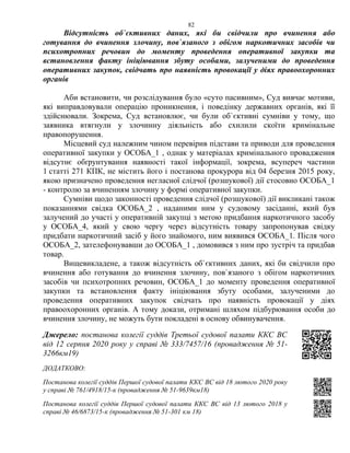 82
Відсутність об`єктивних даних, які би свідчили про вчинення або
готування до вчинення злочину, пов`язаного з обігом наркотичних засобів чи
психотропних речовин до моменту проведення оперативної закупки та
встановлення факту ініціювання збуту особами, залученими до проведення
оперативних закупок, свідчать про наявність провокації у діях правоохоронних
органів
Аби встановити, чи розслідування було «суто пасивним», Суд вивчає мотиви,
які виправдовували операцію проникнення, і поведінку державних органів, які її
здійснювали. Зокрема, Суд встановлює, чи були об`єктивні сумніви у тому, що
заявника втягнули у злочинну діяльність або схилили скоїти кримінальне
правопорушення.
Місцевий суд належним чином перевірив підстави та приводи для проведення
оперативної закупки у ОСОБА_1 , однак у матеріалах кримінального провадження
відсутнє обґрунтування наявності такої інформації, зокрема, всупереч частини
1 статті 271 КПК, не містить його і постанова прокурора від 04 березня 2015 року,
якою призначено проведення негласної слідчої (розшукової) дії стосовно ОСОБА_1
- контролю за вчиненням злочину у формі оперативної закупки.
Сумніви щодо законності проведення слідчої (розшукової) дії викликані також
показаннями свідка ОСОБА_2 , наданими ним у судовому засіданні, який був
залучений до участі у оперативній закупці з метою придбання наркотичного засобу
у ОСОБА_4, який у свою чергу через відсутність товару запропонував свідку
придбати наркотичний засіб у його знайомого, ним виявився ОСОБА_1. Після чого
ОСОБА_2, зателефонувавши до ОСОБА_1 , домовився з ним про зустріч та придбав
товар.
Вищевикладене, а також відсутність об`єктивних даних, які би свідчили про
вчинення або готування до вчинення злочину, пов`язаного з обігом наркотичних
засобів чи психотропних речовин, ОСОБА_1 до моменту проведення оперативної
закупки та встановлення факту ініціювання збуту особами, залученими до
проведення оперативних закупок свідчать про наявність провокації у діях
правоохоронних органів. А тому докази, отримані шляхом підбурювання особи до
вчинення злочину, не можуть бути покладені в основу обвинувачення.
Джерело: постанова колегії суддів Третьої судової палати ККС ВС
від 12 серпня 2020 року у справі № 333/7457/16 (провадження № 51-
3266км19)
ДОДАТКОВО:
Постанова колегії суддів Першої судової палати ККС ВС від 18 лютого 2020 року
у справі № 761/4918/15-к (провадження № 51-9639км18)
Постанова колегії суддів Першої судової палати ККС ВС від 13 лютого 2018 у
справі № 46/6873/15-к (провадження № 51-301 км 18)
 
