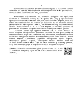 90
Незазначення у постанові про проведення контролю за вчиненням злочину
обставин, які свідчать про відсутність під час проведення НСРД провокування,
тягне за собою недопустимість його результатів
Апеляційний суд встановив, що постанова прокурора про проведення
контролю за вчиненням злочину від 06 травня 2015 року у кримінальному
провадженні №12015050770001456, не відповідає вимогам КПК України, оскільки у
ній не викладено обставин, які свідчать про відсутність під час негласних слідчих
(розшукових) дій провокування ОСОБА_1 на вчинення злочину (збут наркотичних
засобів) , як того вимагає п.1 ч.7 ст.271 КПК України. Як наслідок, протоколи за
результатами проведення контролю за вчиненням злочину теж піддано сумніву.
Оцінюючи докази суд керувався вимогами КПК, а також виходив з
вимог Інструкції про організацію проведення негласних слідчих (розшукових) дій
та використання їх результатів у кримінальному провадженні, затвердженої Наказом
Генеральної прокуратури України, Міністерства внутрішніх справ України, Служби
безпеки України, Адміністрації Державної прикордонної служби України,
Міністерства фінансів України, Міністерства юстиції України 16.11.2012
№ 114/1042/516/1199/936/1687/5. Про це чітко зазначено у судовому рішенні,
тому посилання прокурора на незрозумілість щодо Інструкції недоречне.
Джерело: постанова колегії суддів Другої судової палати ККС ВС від
22 листопада 2018 року у справі № 263/33/2017 (провадження № 51-
1893км18)
 