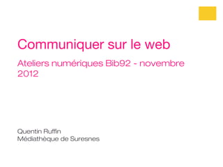 Communiquer sur le web
Ateliers numériques Bib92 - novembre
2012




Quentin Ruffin
Médiathèque de Suresnes
 