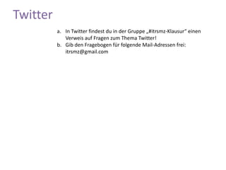 TwitterIn Twitter findest du in der Gruppe „#itrsmz-Klausur“ einen Verweis auf Fragen zum Thema Twitter!Gib den Fragebogen für folgende Mail-Adressen frei: itrsmz@gmail.com