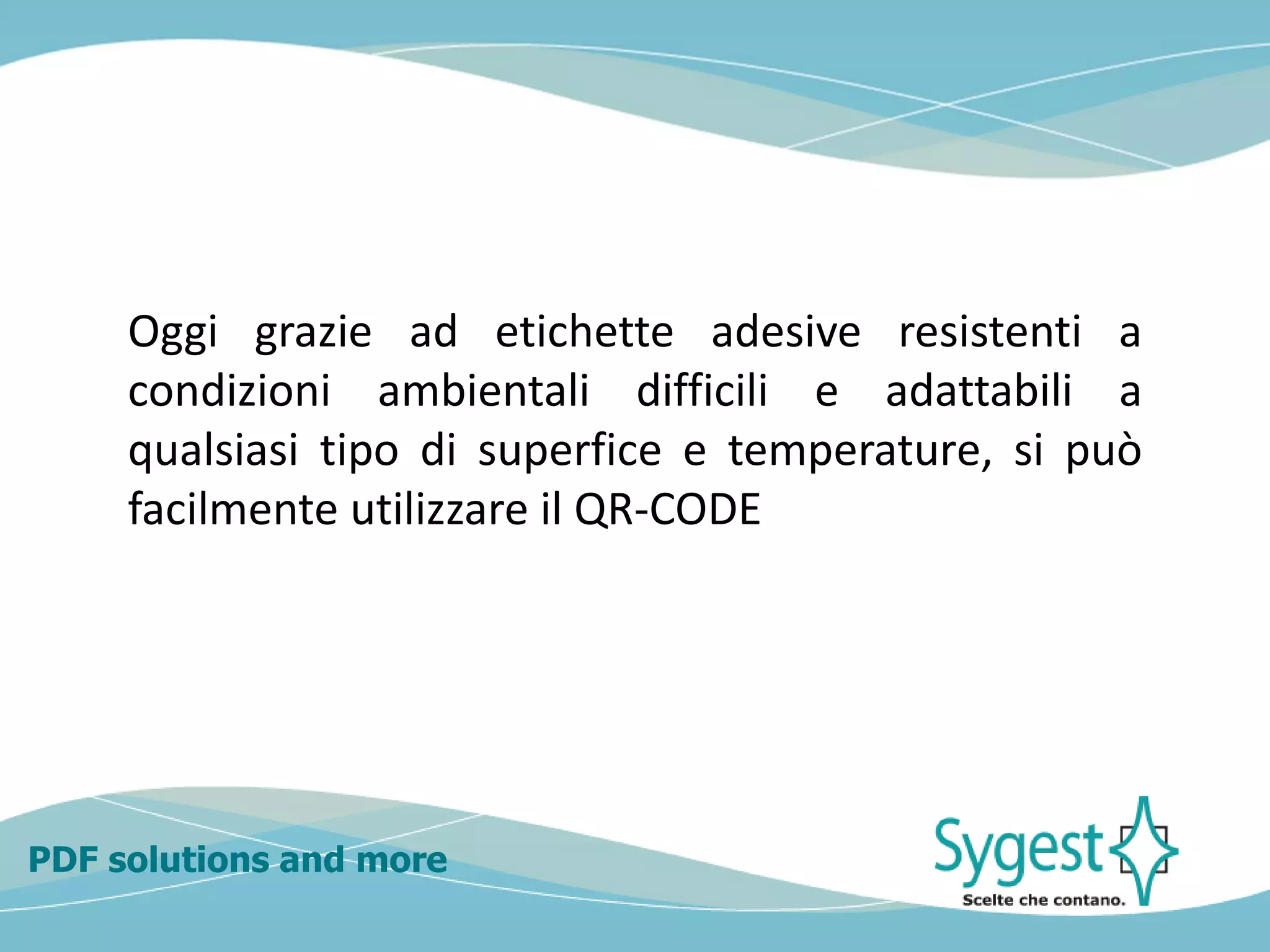 PDF solutions and more
Oggi grazie ad etichette adesive resistenti a
condizioni ambientali difficili e adattabili a
qualsiasi tipo di superfice e temperature, si può
facilmente utilizzare il QR-CODE
 