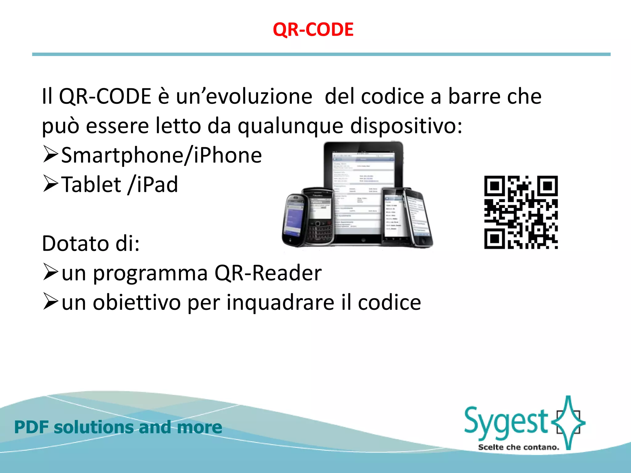 PDF solutions and more
Il QR-CODE è un’evoluzione del codice a barre che
può essere letto da qualunque dispositivo:
Smartphone/iPhone
Tablet /iPad
Dotato di:
un programma QR-Reader
un obiettivo per inquadrare il codice
QR-CODE
 