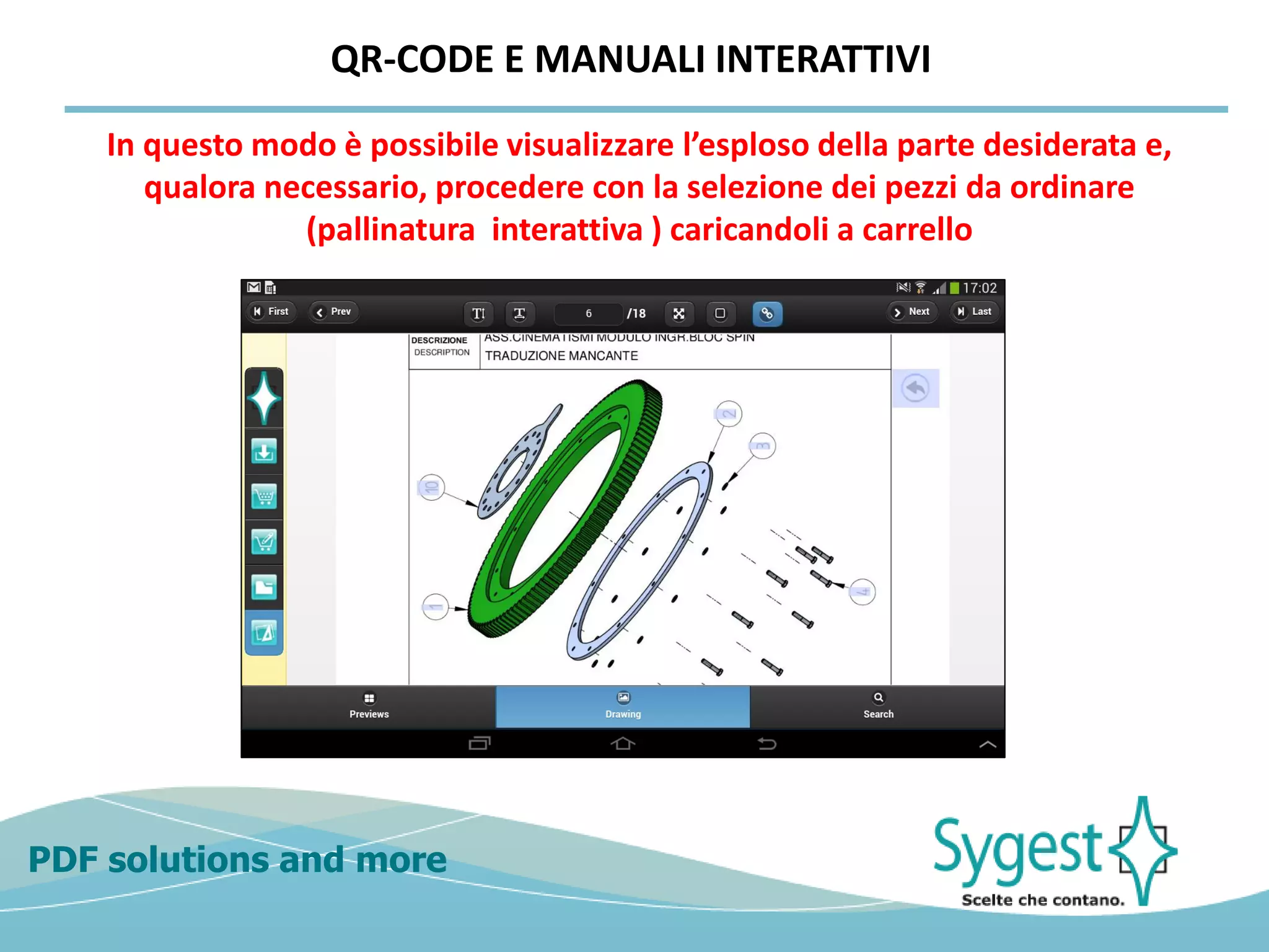 PDF solutions and more
In questo modo è possibile visualizzare l’esploso della parte desiderata e,
qualora necessario, procedere con la selezione dei pezzi da ordinare
(pallinatura interattiva ) caricandoli a carrello
QR-CODE E MANUALI INTERATTIVI
 