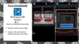 Funcionalidade
Relâmpago QR
Scanner
4,7
Mais de 1.000.000 de Downloads
 Apontar o leitor para o código
 Copiar a URL ou direcionar
diretamente para o site, blog...
 