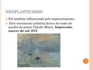 NEOPLASTICISMO
 Foi também influenciado pelo impressionismo.
 Este movimento artístico deriva do nome do
quadro do pintor Claude Monet, Impressão:
nascer do sol 1872
 